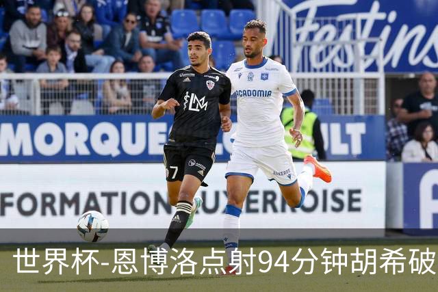 世界杯-恩博洛点射94分钟胡希破门 卡塔尔1-1绝平瑞士