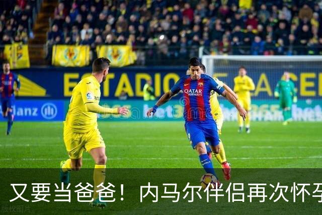 又要当爸爸！内马尔伴侣再次怀孕 两人将迎第三个女儿