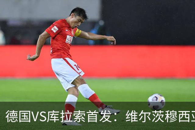 德国VS库拉索首发：维尔茨穆西亚拉配萨内 诺伊尔首发