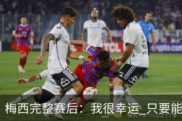 梅西完整赛后：我很幸运 只要能踢我会一直在 最佳射手只是数据